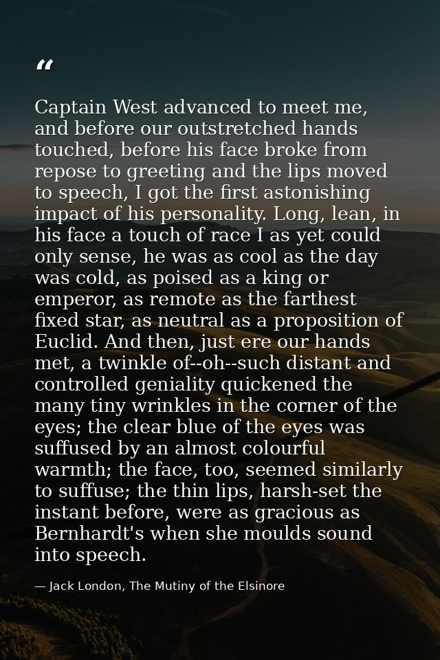 Captain West advanced to meet me, and before our outstretched hands touched, before his face broke from repose to greeti — Jack London, The Mutiny of the Elsinore