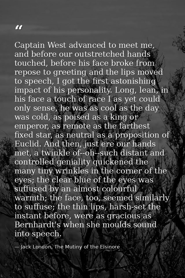 Captain West advanced to meet me, and before our outstretched hands touched, before his face broke from repose to greeti — Jack London, The Mutiny of the Elsinore