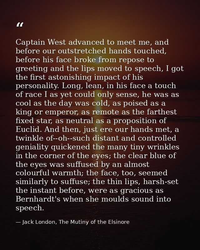 Captain West advanced to meet me, and before our outstretched hands touched, before his face broke from repose to greeti — Jack London, The Mutiny of the Elsinore