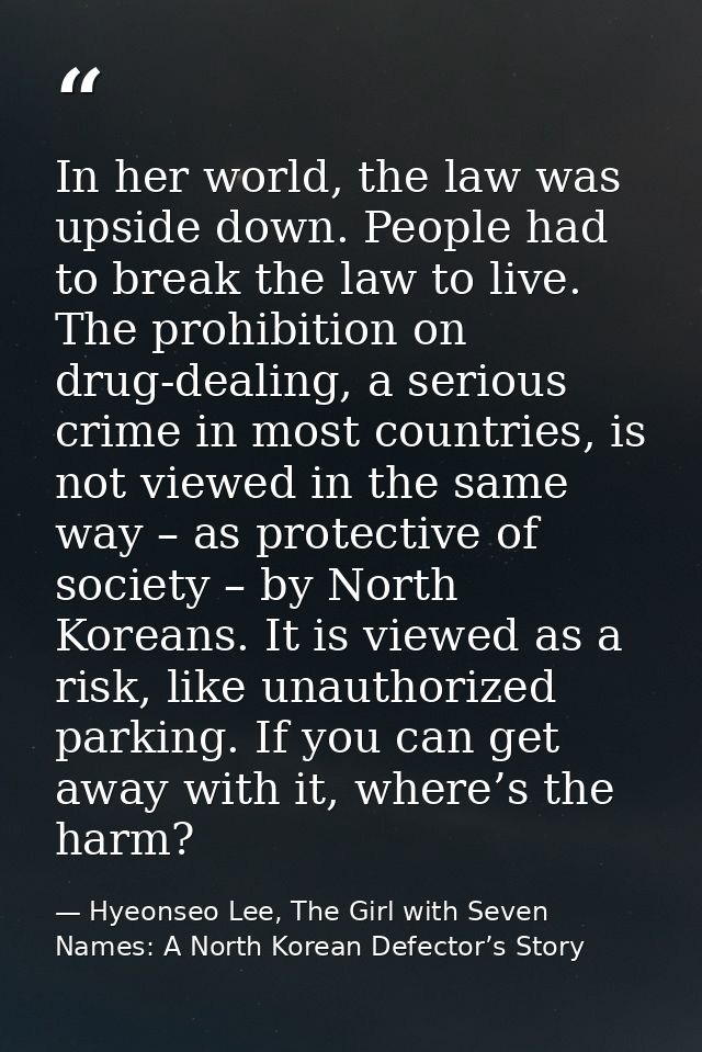 In her world, the law was upside down. People had to break the law to live. The prohibition on drug-dealing, a serious c — Hyeonseo Lee, The Girl with Seven Names: A North Korean Defector’s Story