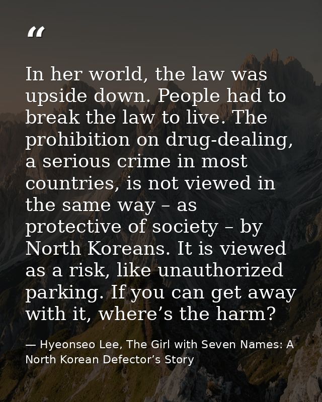In her world, the law was upside down. People had to break the law to live. The prohibition on drug-dealing, a serious c — Hyeonseo Lee, The Girl with Seven Names: A North Korean Defector’s Story