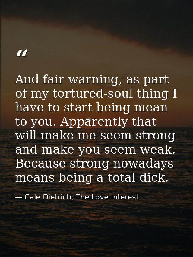 And fair warning, as part of my tortured-soul thing I have to start being mean to you. Apparently that will make me seem — Cale Dietrich, The Love Interest