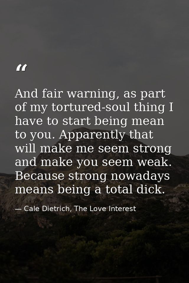 And fair warning, as part of my tortured-soul thing I have to start being mean to you. Apparently that will make me seem — Cale Dietrich, The Love Interest