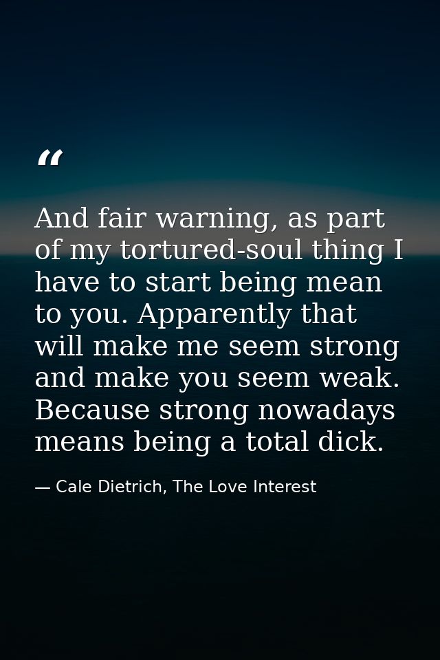 And fair warning, as part of my tortured-soul thing I have to start being mean to you. Apparently that will make me seem — Cale Dietrich, The Love Interest