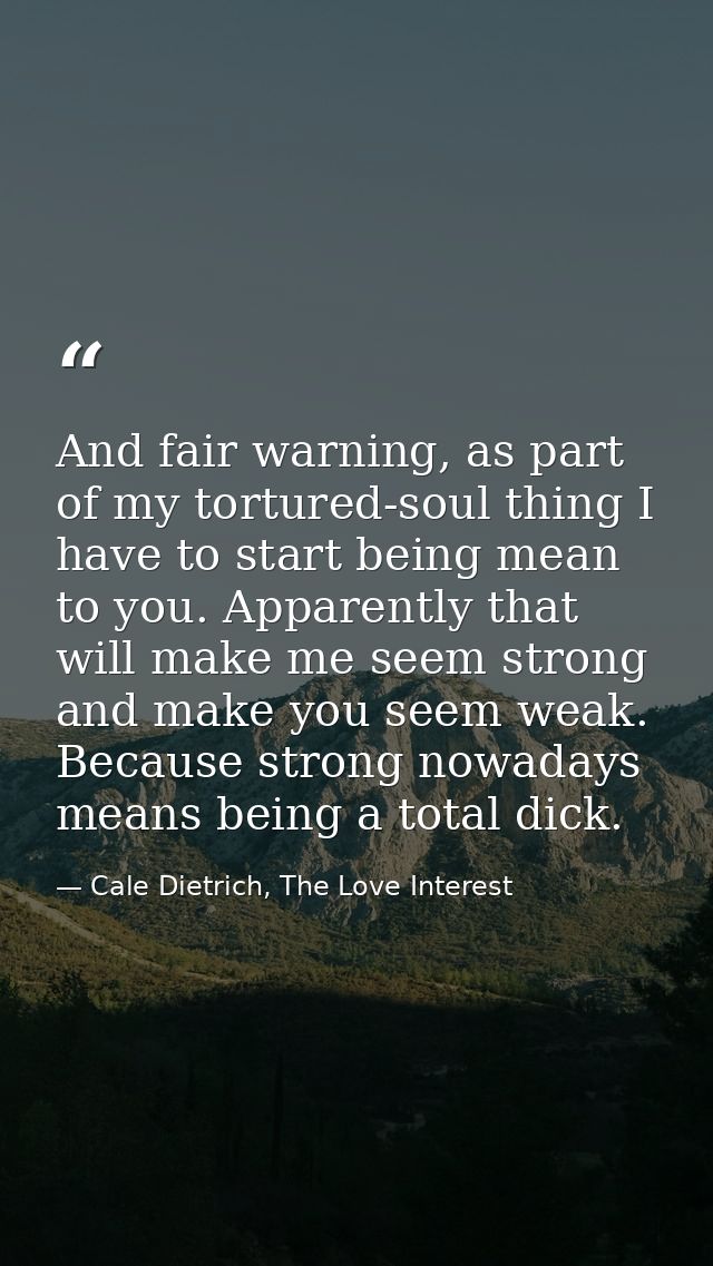 And fair warning, as part of my tortured-soul thing I have to start being mean to you. Apparently that will make me seem — Cale Dietrich, The Love Interest
