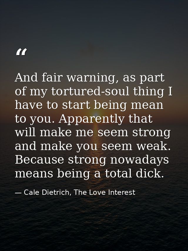 And fair warning, as part of my tortured-soul thing I have to start being mean to you. Apparently that will make me seem — Cale Dietrich, The Love Interest
