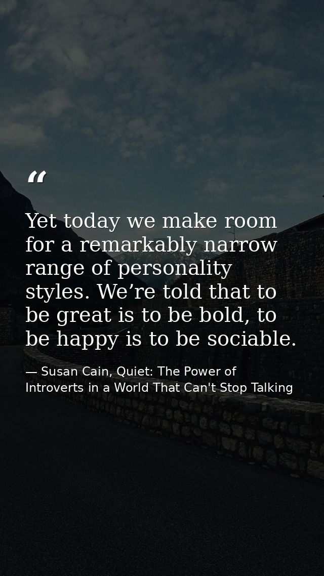 Yet today we make room for a remarkably narrow range of personality styles. We’re told that to be great is to be bold, t — Susan Cain, Quiet: The Power of Introverts in a World That Can't Stop Talking