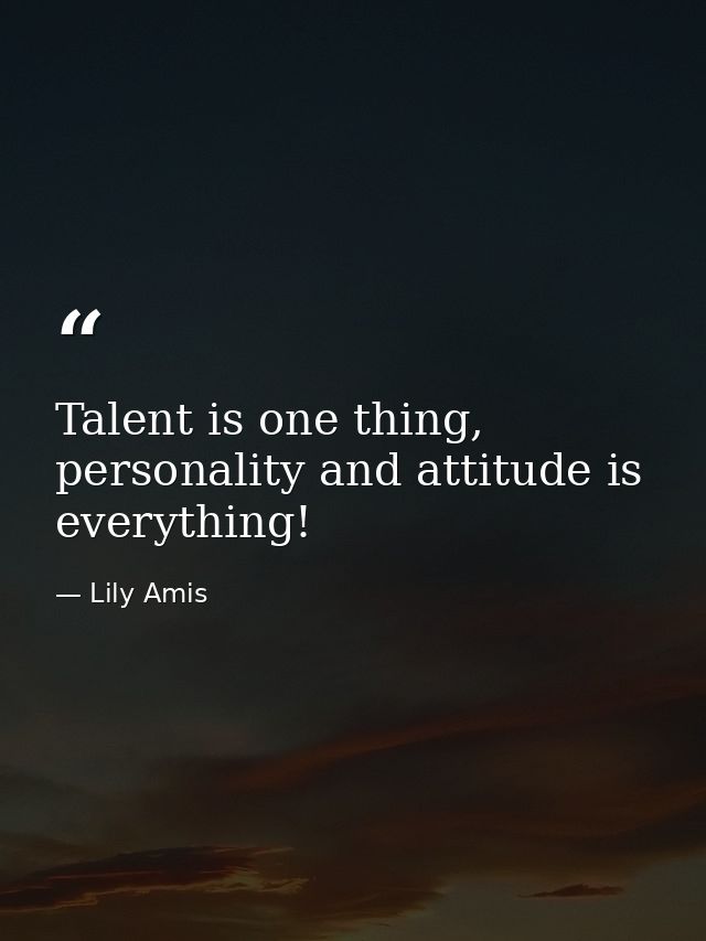 Talent is one thing, personality and attitude is everything! — Lily Amis