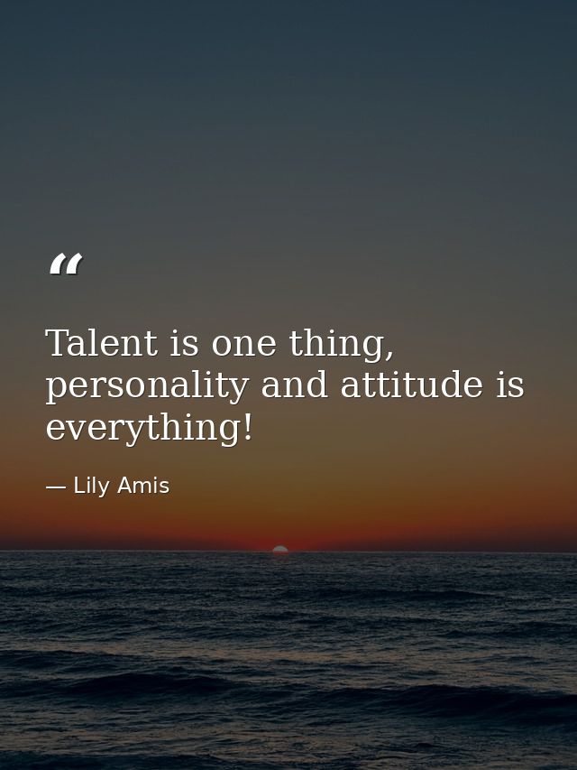 Talent is one thing, personality and attitude is everything! — Lily Amis