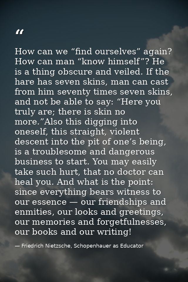 How can we “find ourselves” again? How can man “know himself”? He is a thing obscure and veiled. If the hare has seven s — Friedrich Nietzsche, Schopenhauer as Educator