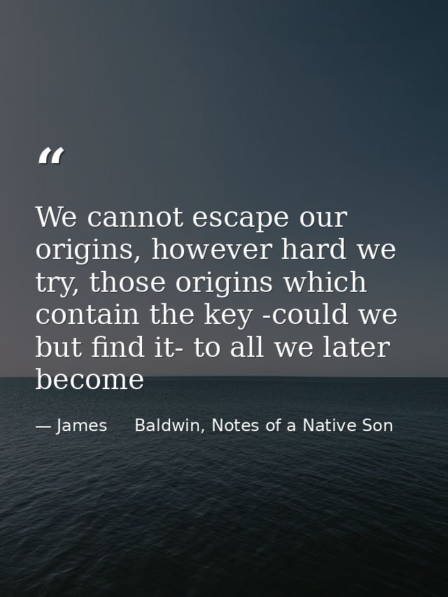 We cannot escape our origins, however hard we try, those origins which contain the key -could we but find it- to all we  — James     Baldwin, Notes of a Native Son