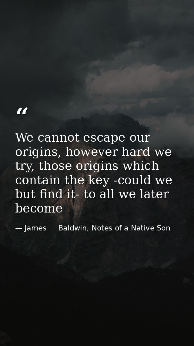 We cannot escape our origins, however hard we try, those origins which contain the key -could we but find it- to all we  — James     Baldwin, Notes of a Native Son