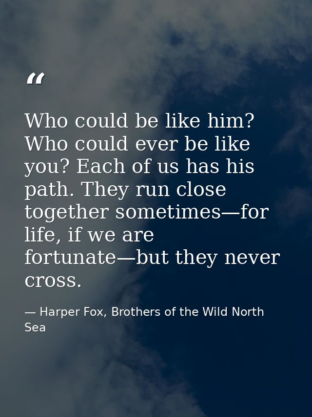 Who could be like him? Who could ever be like you? Each of us has his path. They run close together sometimes—for life,  — Harper Fox, Brothers of the Wild North Sea