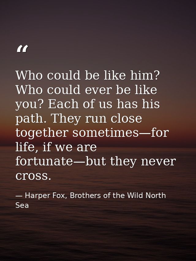 Who could be like him? Who could ever be like you? Each of us has his path. They run close together sometimes—for life,  — Harper Fox, Brothers of the Wild North Sea