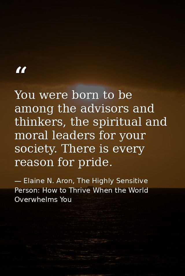 You were born to be among the advisors and thinkers, the spiritual and moral leaders for your society. There is every re — Elaine N. Aron, The Highly Sensitive Person: How to Thrive When the World Overwhelms You