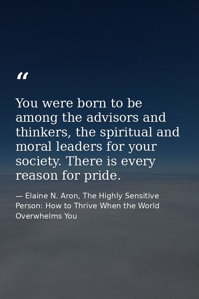 You were born to be among the advisors and thinkers, the spiritual and moral leaders for your society. There is every re — Elaine N. Aron, The Highly Sensitive Person: How to Thrive When the World Overwhelms You