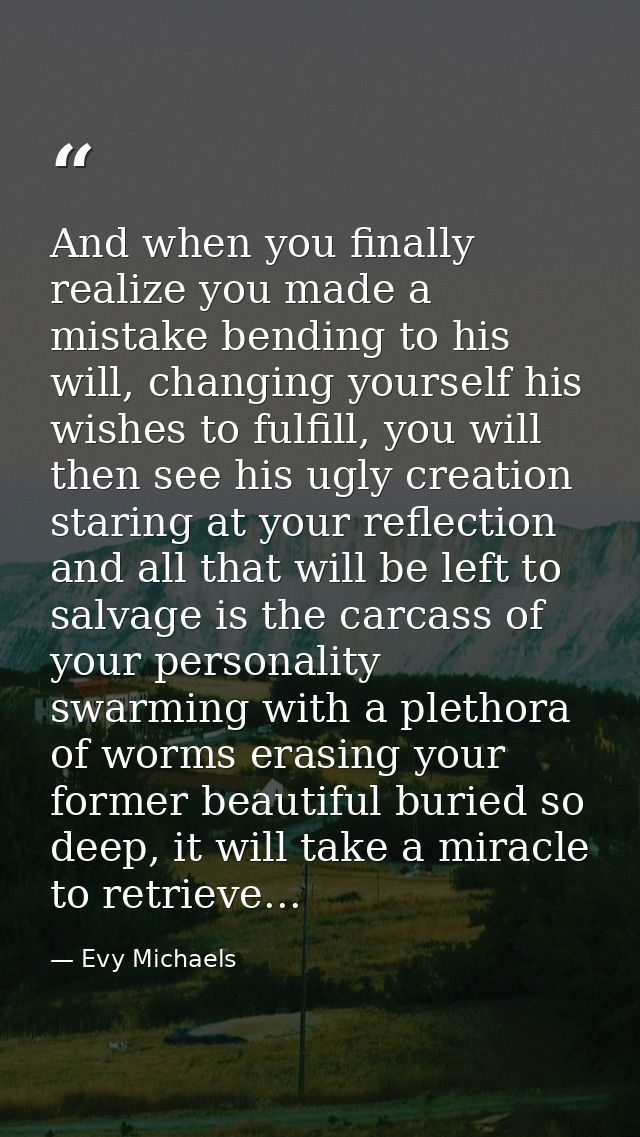 And when you finally realize you made a mistake bending to his will, changing yourself his wishes to fulfill, you will t — Evy Michaels
