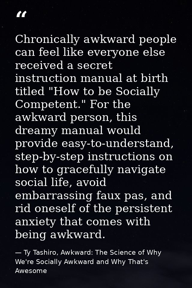 Chronically awkward people can feel like everyone else received a secret instruction manual at birth titled "How to be S — Ty Tashiro, Awkward: The Science of Why We're Socially Awkward and Why That's Awesome