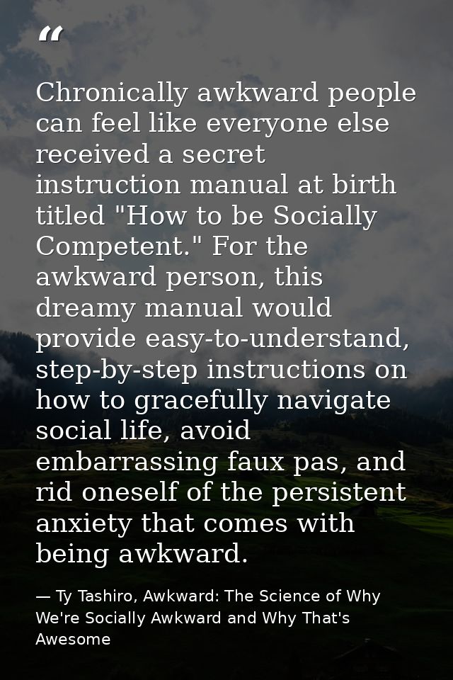 Chronically awkward people can feel like everyone else received a secret instruction manual at birth titled "How to be S — Ty Tashiro, Awkward: The Science of Why We're Socially Awkward and Why That's Awesome