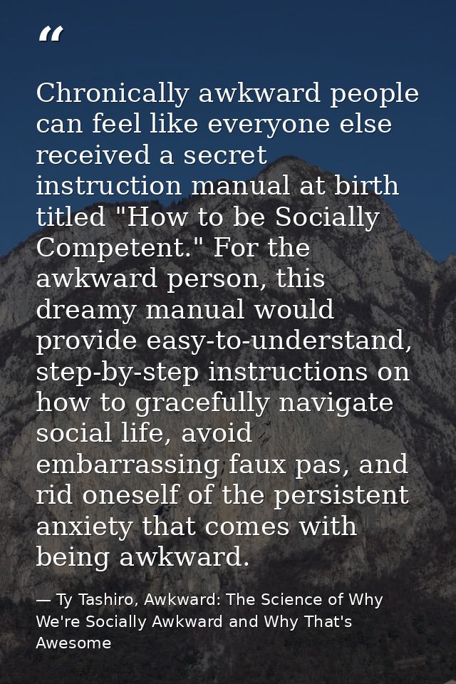 Chronically awkward people can feel like everyone else received a secret instruction manual at birth titled "How to be S — Ty Tashiro, Awkward: The Science of Why We're Socially Awkward and Why That's Awesome