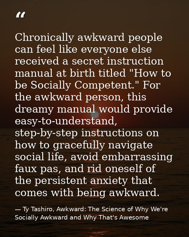 Chronically awkward people can feel like everyone else received a secret instruction manual at birth titled "How to be S — Ty Tashiro, Awkward: The Science of Why We're Socially Awkward and Why That's Awesome