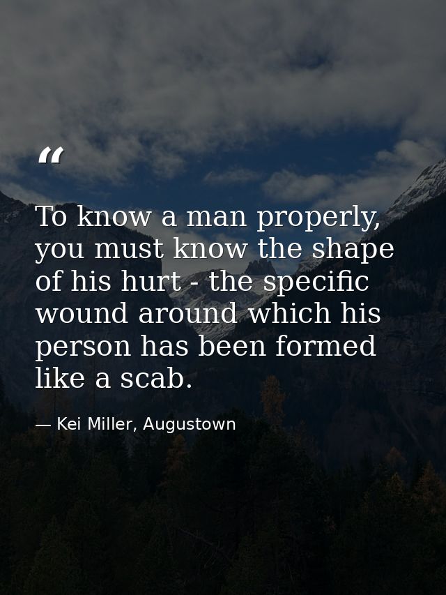 To know a man properly, you must know the shape of his hurt - the specific wound around which his person has been formed — Kei Miller, Augustown