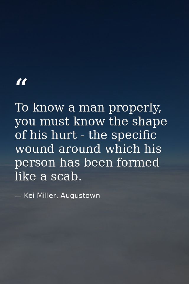 To know a man properly, you must know the shape of his hurt - the specific wound around which his person has been formed — Kei Miller, Augustown