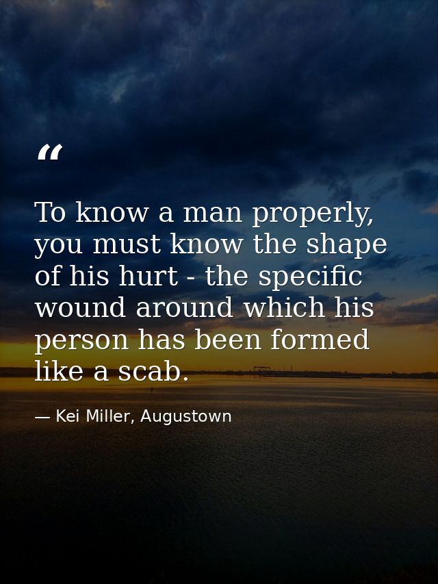 To know a man properly, you must know the shape of his hurt - the specific wound around which his person has been formed — Kei Miller, Augustown