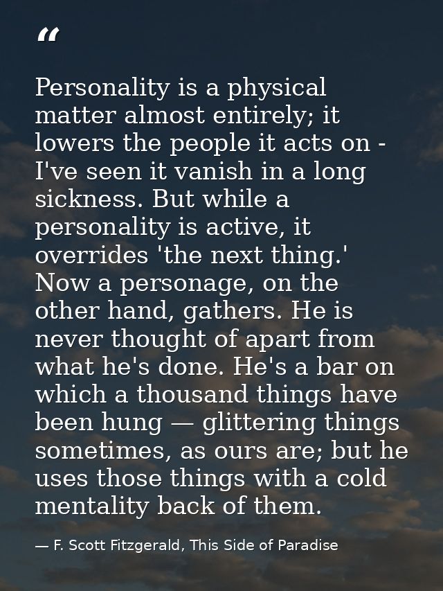 Personality is a physical matter almost entirely; it lowers the people it acts on - I've seen it vanish in a long sickne — F. Scott Fitzgerald, This Side of Paradise
