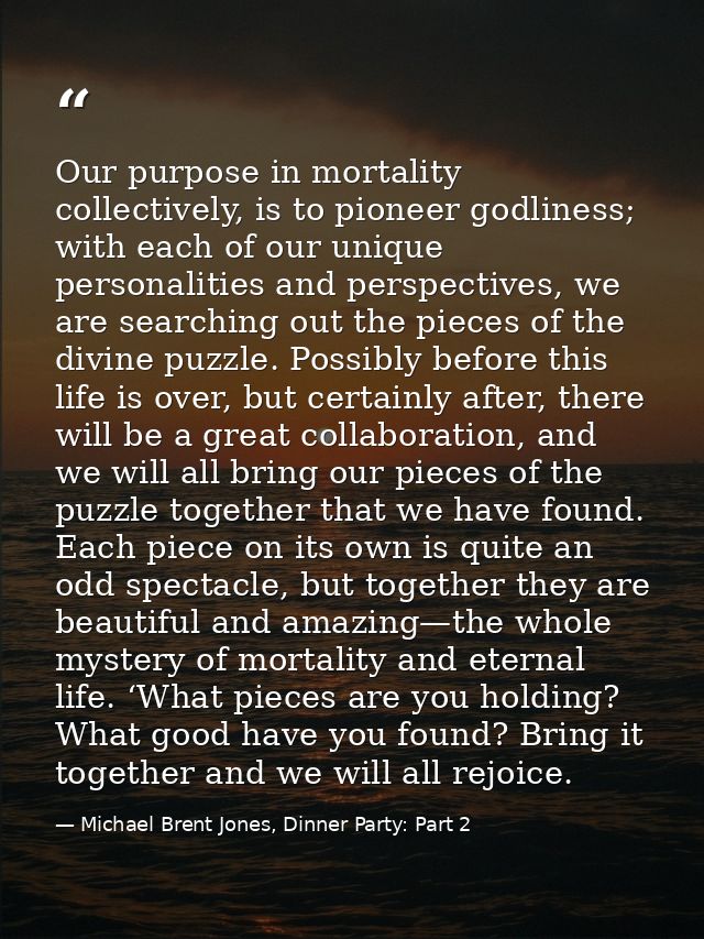 Our purpose in mortality collectively, is to pioneer godliness; with each of our unique personalities and perspectives,  — Michael Brent Jones, Dinner Party: Part 2
