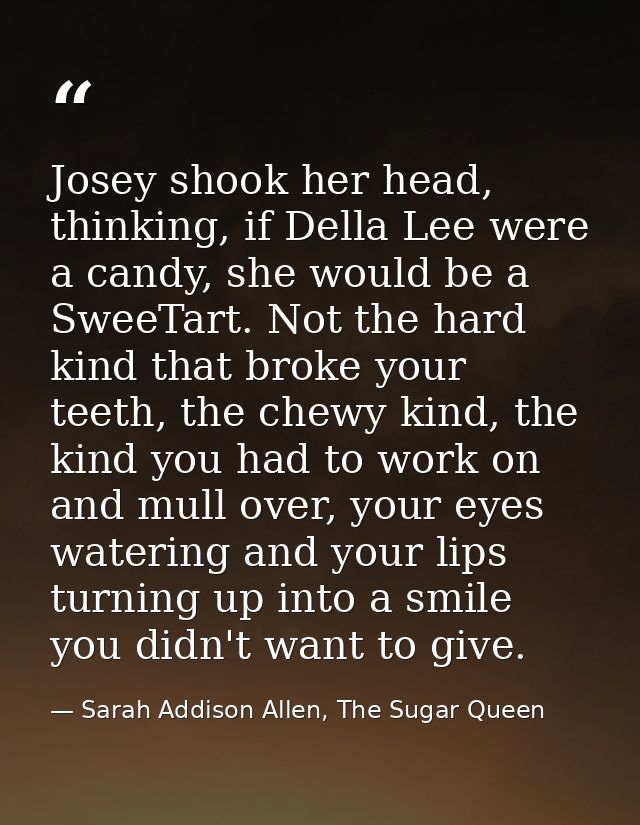 Josey shook her head, thinking, if Della Lee were a candy, she would be a SweeTart. Not the hard kind that broke your te — Sarah Addison Allen, The Sugar Queen