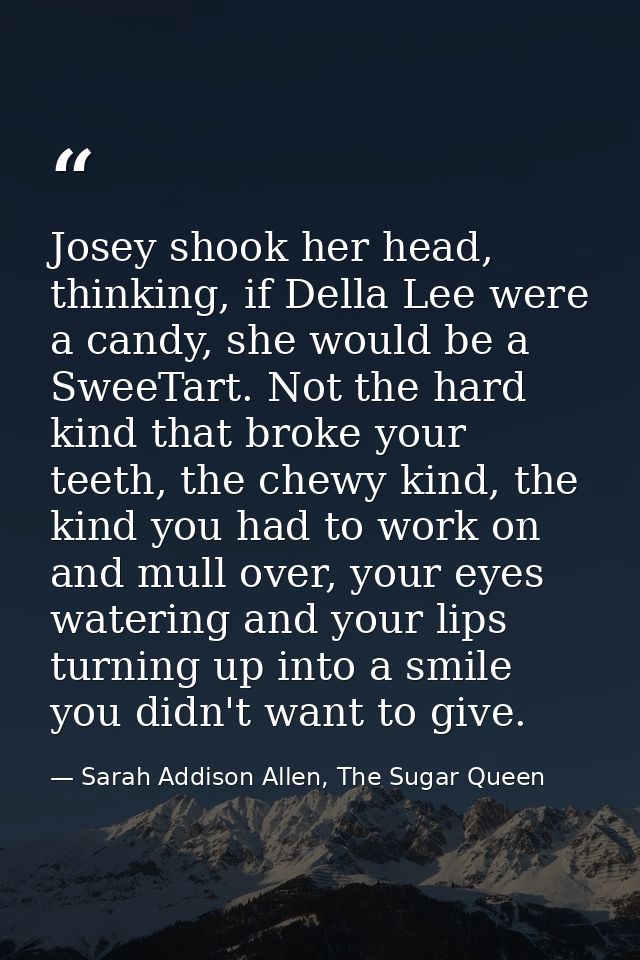 Josey shook her head, thinking, if Della Lee were a candy, she would be a SweeTart. Not the hard kind that broke your te — Sarah Addison Allen, The Sugar Queen