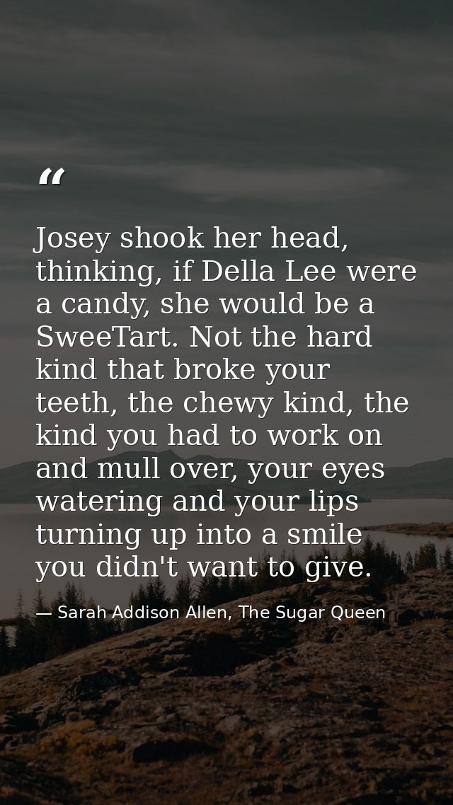 Josey shook her head, thinking, if Della Lee were a candy, she would be a SweeTart. Not the hard kind that broke your te — Sarah Addison Allen, The Sugar Queen