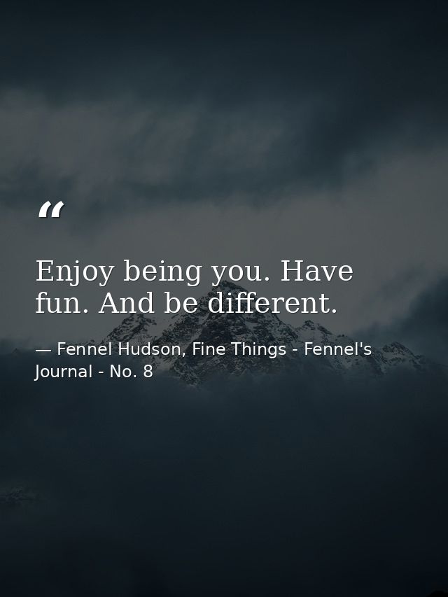 Enjoy being you. Have fun. And be different. — Fennel Hudson, Fine Things - Fennel's Journal - No. 8