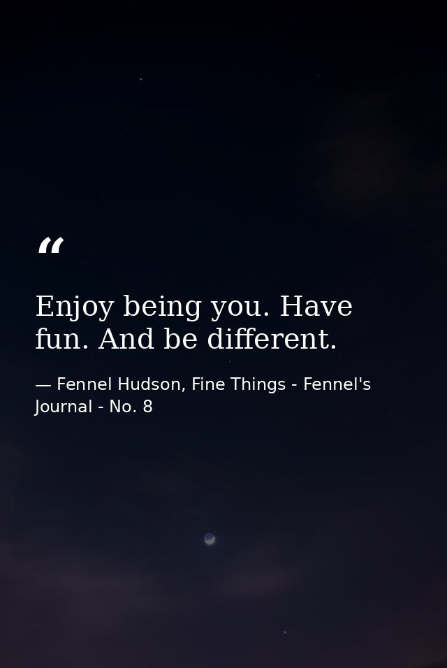 Enjoy being you. Have fun. And be different. — Fennel Hudson, Fine Things - Fennel's Journal - No. 8