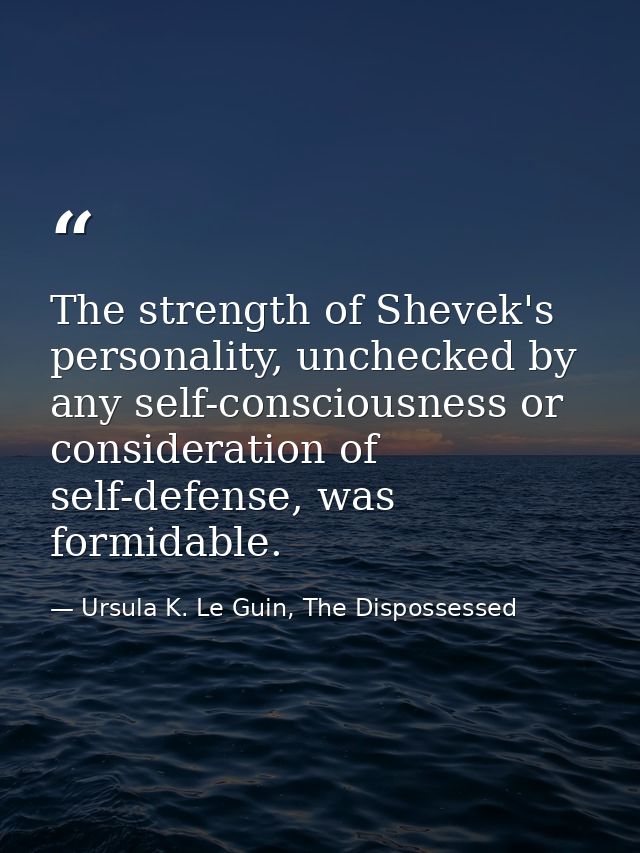 The strength of Shevek's personality, unchecked by any self-consciousness or consideration of self-defense, was formidab — Ursula K. Le Guin, The Dispossessed