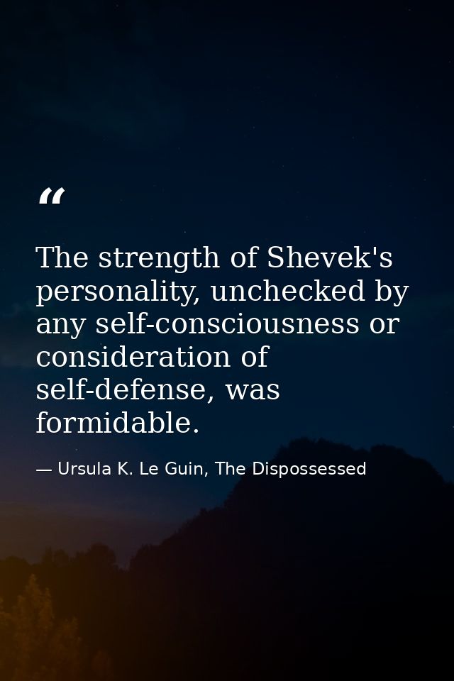 The strength of Shevek's personality, unchecked by any self-consciousness or consideration of self-defense, was formidab — Ursula K. Le Guin, The Dispossessed