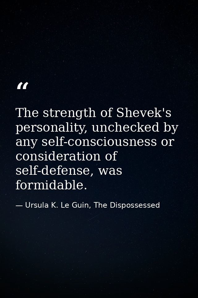 The strength of Shevek's personality, unchecked by any self-consciousness or consideration of self-defense, was formidab — Ursula K. Le Guin, The Dispossessed