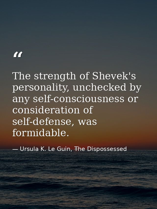 The strength of Shevek's personality, unchecked by any self-consciousness or consideration of self-defense, was formidab — Ursula K. Le Guin, The Dispossessed