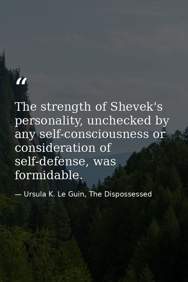 The strength of Shevek's personality, unchecked by any self-consciousness or consideration of self-defense, was formidab — Ursula K. Le Guin, The Dispossessed