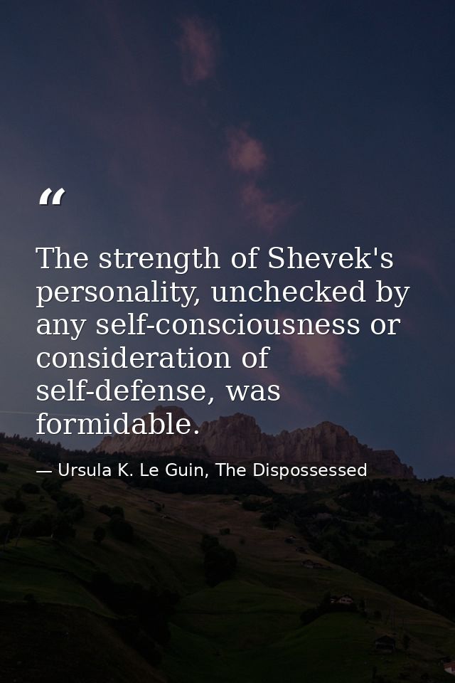 The strength of Shevek's personality, unchecked by any self-consciousness or consideration of self-defense, was formidab — Ursula K. Le Guin, The Dispossessed