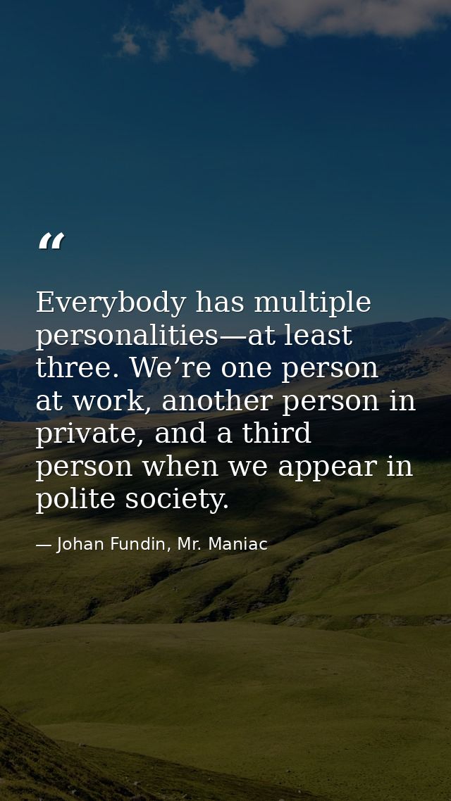 Everybody has multiple personalities—at least three. We’re one person at work, another person in private, and a third pe — Johan Fundin, Mr. Maniac