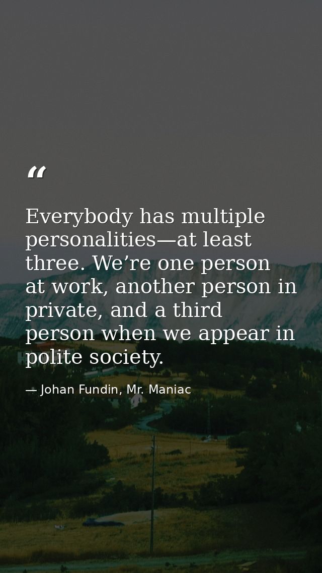 Everybody has multiple personalities—at least three. We’re one person at work, another person in private, and a third pe — Johan Fundin, Mr. Maniac