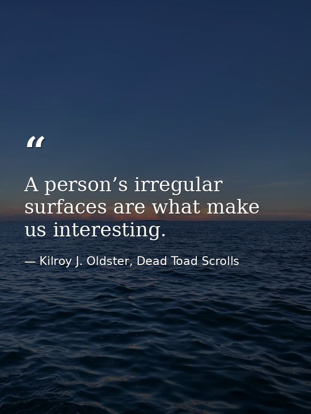 A person’s irregular surfaces are what make us interesting. — Kilroy J. Oldster, Dead Toad Scrolls