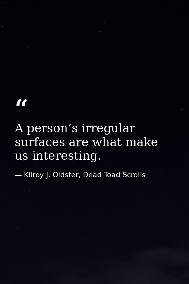A person’s irregular surfaces are what make us interesting. — Kilroy J. Oldster, Dead Toad Scrolls