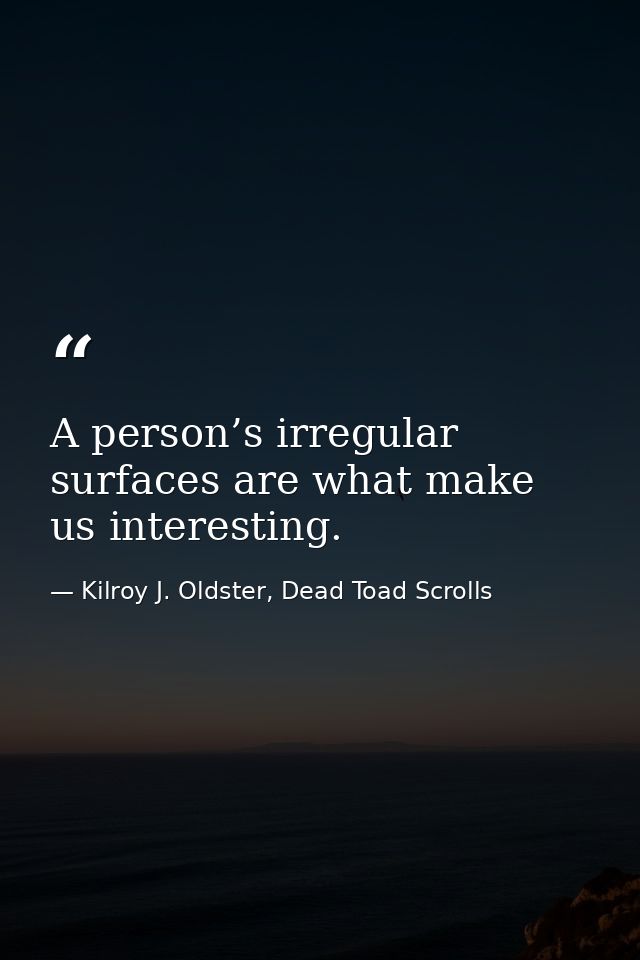 A person’s irregular surfaces are what make us interesting. — Kilroy J. Oldster, Dead Toad Scrolls