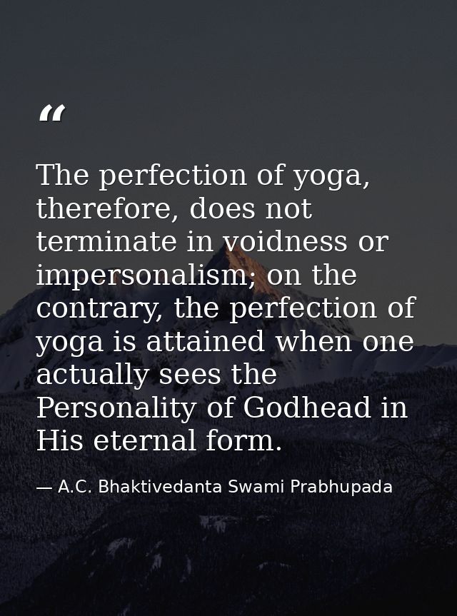 The perfection of yoga, therefore, does not terminate in voidness or impersonalism; on the contrary, the perfection of y — A.C. Bhaktivedanta Swami Prabhupada