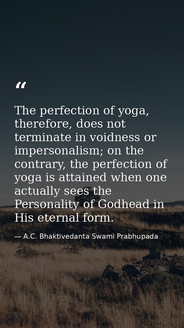 The perfection of yoga, therefore, does not terminate in voidness or impersonalism; on the contrary, the perfection of y — A.C. Bhaktivedanta Swami Prabhupada