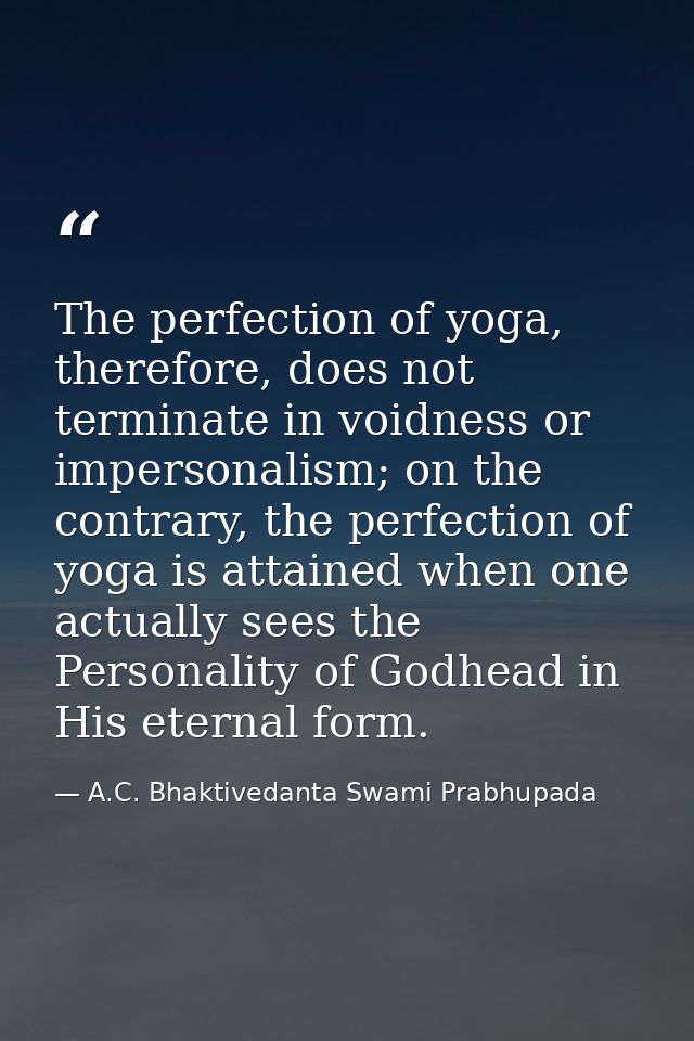 The perfection of yoga, therefore, does not terminate in voidness or impersonalism; on the contrary, the perfection of y — A.C. Bhaktivedanta Swami Prabhupada
