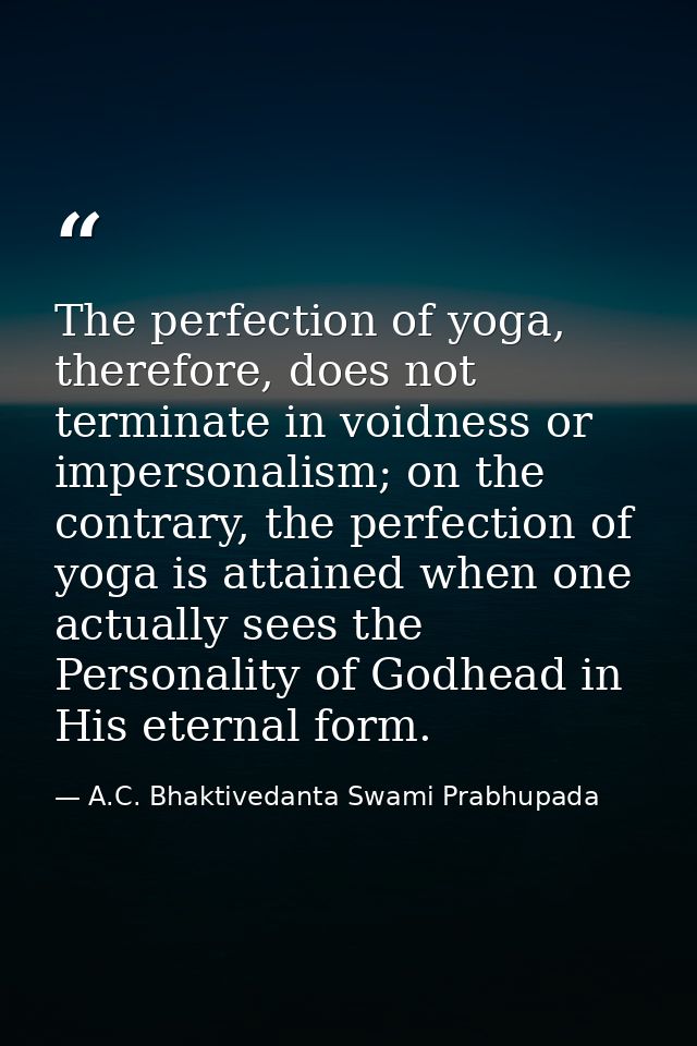 The perfection of yoga, therefore, does not terminate in voidness or impersonalism; on the contrary, the perfection of y — A.C. Bhaktivedanta Swami Prabhupada